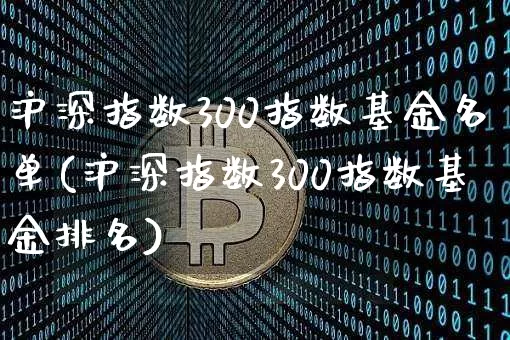 沪深指数300指数基金名单(沪深指数300指数基金排名)_https://www.qgjzrcxxzxpt.com_广期所_第1张