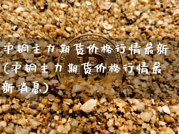 沪铜主力期货价格行情最新(沪铜主力期货价格行情最新消息)_https://www.qgjzrcxxzxpt.com_上期能源_第1张