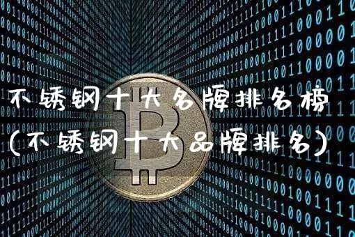 不锈钢十大名牌排名榜(不锈钢十大品牌排名)_https://www.qgjzrcxxzxpt.com_大商所_第1张