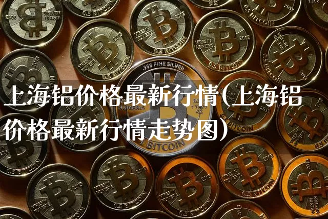 上海铝价格最新行情(上海铝价格最新行情走势图)_https://www.qgjzrcxxzxpt.com_郑商所_第1张