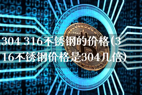 304 316不锈钢的价格(316不锈钢价格是304几倍)_https://www.qgjzrcxxzxpt.com_上期能源_第1张