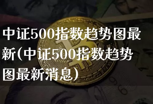 中证500指数趋势图最新(中证500指数趋势图最新消息)_https://www.qgjzrcxxzxpt.com_大商所_第1张