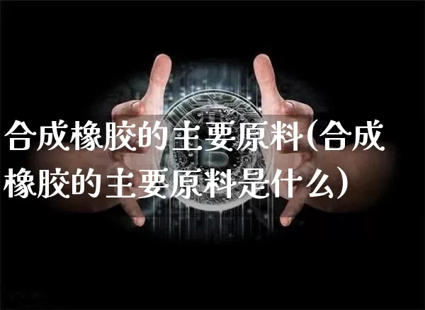 合成橡胶的主要原料(合成橡胶的主要原料是什么)_https://www.qgjzrcxxzxpt.com_大商所_第1张