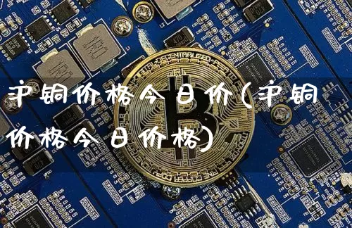 沪铜价格今日价(沪铜价格今日价格)_https://www.qgjzrcxxzxpt.com_广期所_第1张