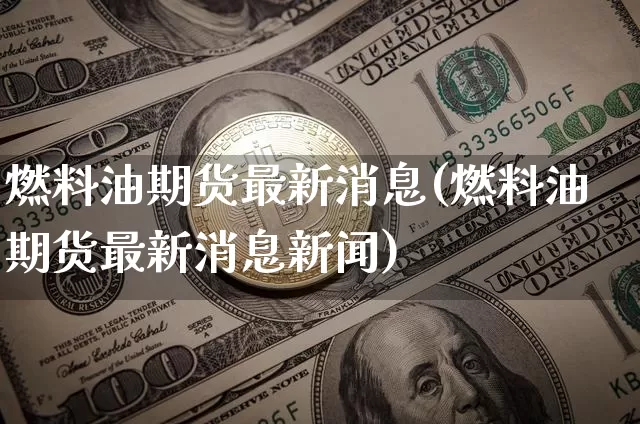 燃料油期货最新消息(燃料油期货最新消息新闻)_https://www.qgjzrcxxzxpt.com_广期所_第1张
