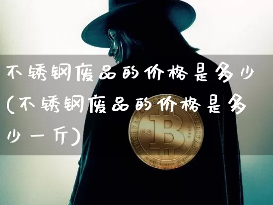 不锈钢废品的价格是多少(不锈钢废品的价格是多少一斤)_https://www.qgjzrcxxzxpt.com_中金所_第1张