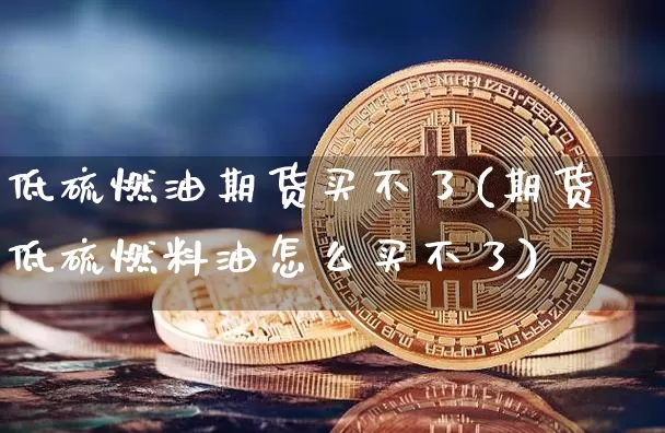 低硫燃油期货买不了(期货低硫燃料油怎么买不了)_https://www.qgjzrcxxzxpt.com_郑商所_第1张