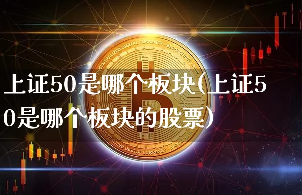 上证50是哪个板块(上证50是哪个板块的股票)_https://www.qgjzrcxxzxpt.com_大商所_第1张