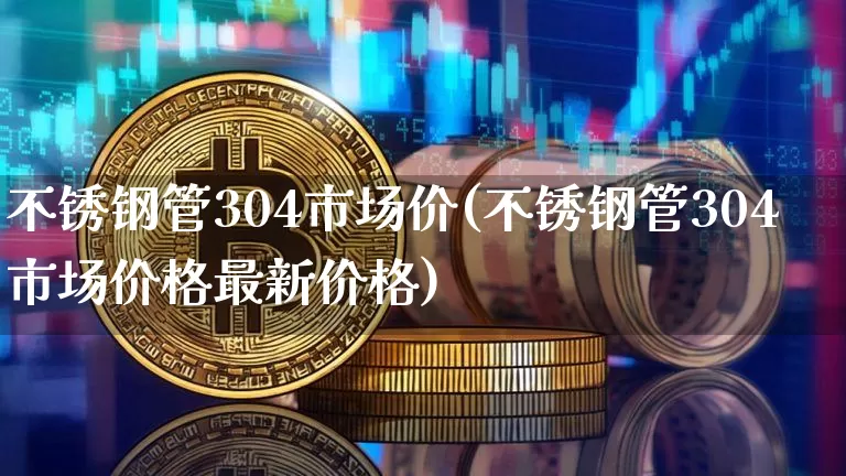 不锈钢管304市场价(不锈钢管304市场价格最新价格)_https://www.qgjzrcxxzxpt.com_大商所_第1张