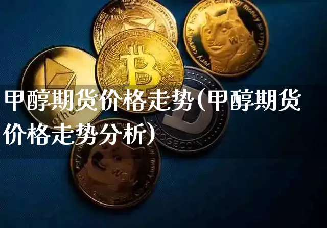 甲醇期货价格走势(甲醇期货价格走势分析)_https://www.qgjzrcxxzxpt.com_上期所_第1张