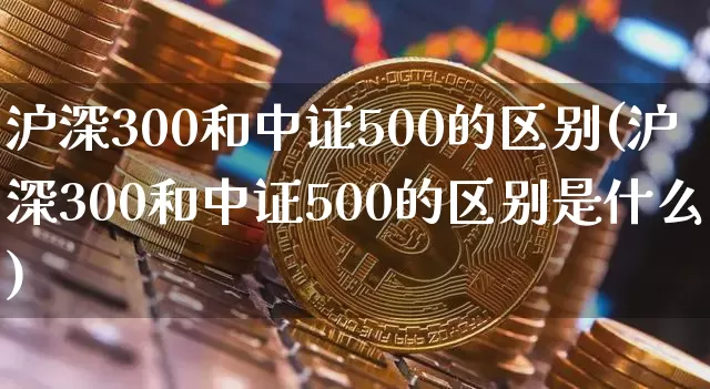 沪深300和中证500的区别(沪深300和中证500的区别是什么)_https://www.qgjzrcxxzxpt.com_上期所_第1张