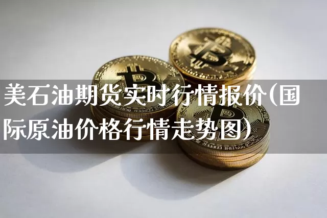 美石油期货实时行情报价(国际原油价格行情走势图)_https://www.qgjzrcxxzxpt.com_广期所_第1张