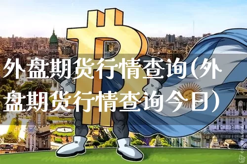 外盘期货行情查询(外盘期货行情查询今日)_https://www.qgjzrcxxzxpt.com_上期能源_第1张