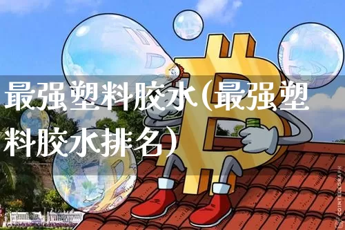 最强塑料胶水(最强塑料胶水排名)_https://www.qgjzrcxxzxpt.com_郑商所_第1张