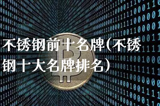 不锈钢前十名牌(不锈钢十大名牌排名)_https://www.qgjzrcxxzxpt.com_广期所_第1张