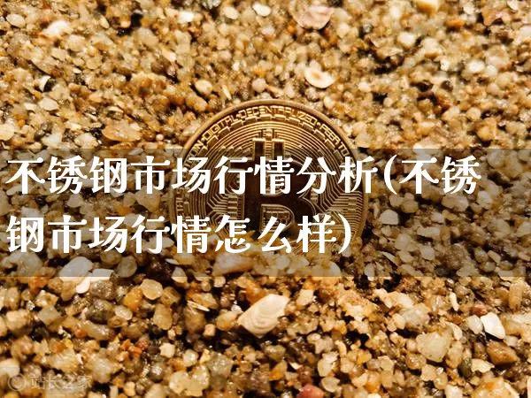 不锈钢市场行情分析(不锈钢市场行情怎么样)_https://www.qgjzrcxxzxpt.com_上期能源_第1张