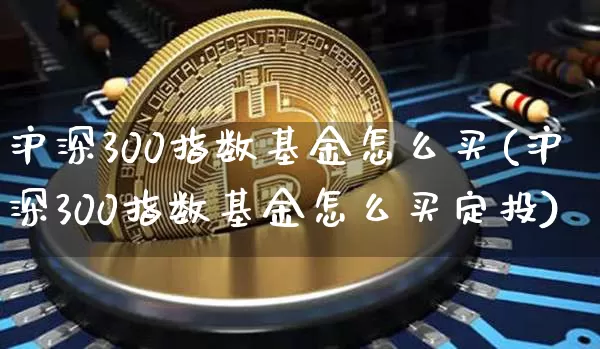 沪深300指数基金怎么买(沪深300指数基金怎么买定投)_https://www.qgjzrcxxzxpt.com_大商所_第1张