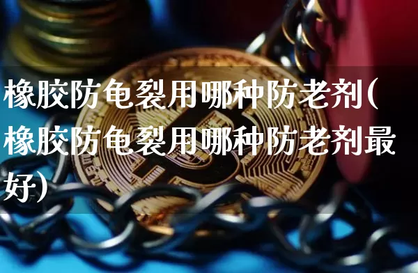 橡胶防龟裂用哪种防老剂(橡胶防龟裂用哪种防老剂最好)_https://www.qgjzrcxxzxpt.com_上期所_第1张