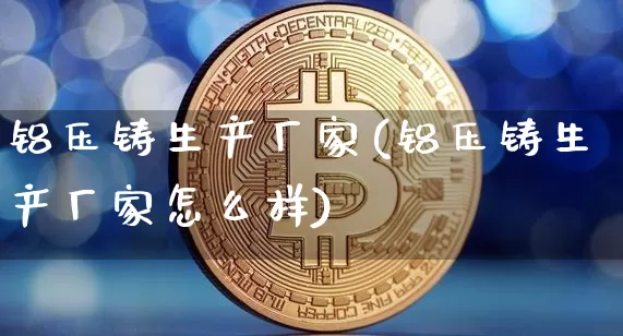 铝压铸生产厂家(铝压铸生产厂家怎么样)_https://www.qgjzrcxxzxpt.com_上期能源_第1张