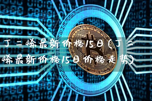 丁二烯最新价格15日(丁二烯最新价格15日价格走势)_https://www.qgjzrcxxzxpt.com_广期所_第1张