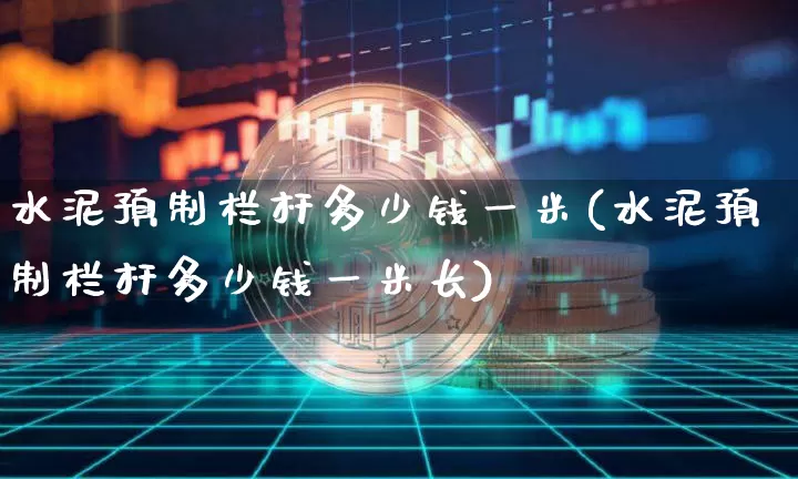 水泥预制栏杆多少钱一米(水泥预制栏杆多少钱一米长)_https://www.qgjzrcxxzxpt.com_广期所_第1张