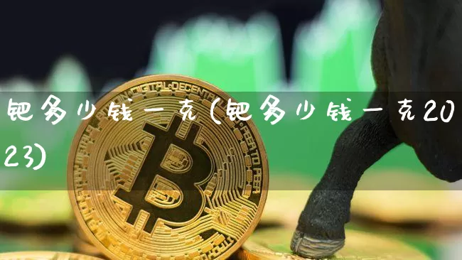 钯多少钱一克(钯多少钱一克2023)_https://www.qgjzrcxxzxpt.com_广期所_第1张