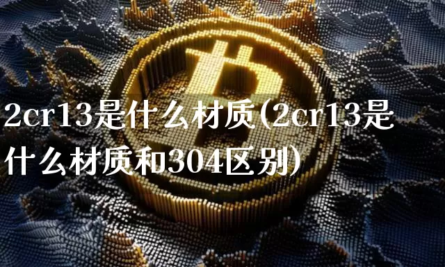 2cr13是什么材质(2cr13是什么材质和304区别)_https://www.qgjzrcxxzxpt.com_上期能源_第1张