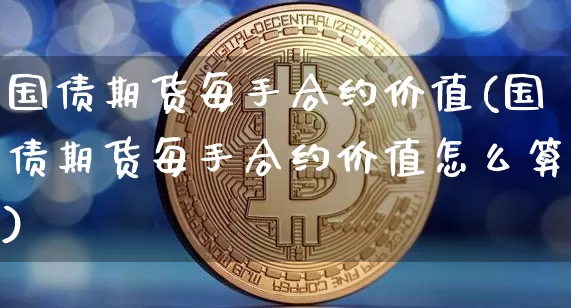 国债期货每手合约价值(国债期货每手合约价值怎么算)_https://www.qgjzrcxxzxpt.com_上期能源_第1张