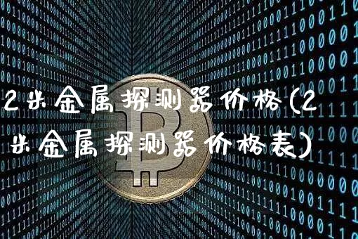 2米金属探测器价格(2米金属探测器价格表)_https://www.qgjzrcxxzxpt.com_上期能源_第1张