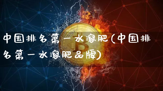 中国排名第一水溶肥(中国排名第一水溶肥品牌)_https://www.qgjzrcxxzxpt.com_中金所_第1张