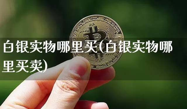 白银实物哪里买(白银实物哪里买卖)_https://www.qgjzrcxxzxpt.com_上期能源_第1张