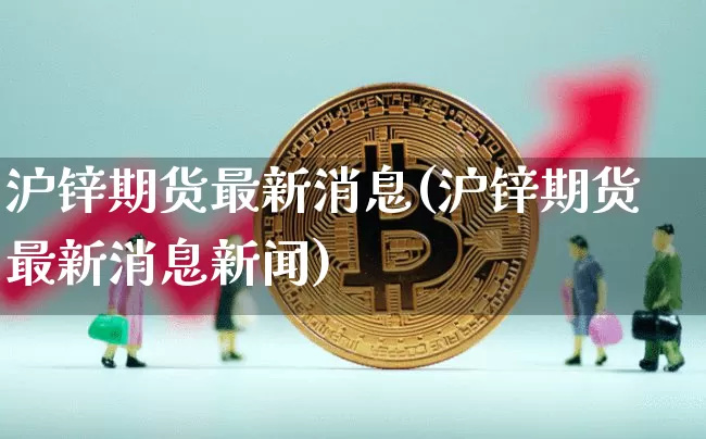 沪锌期货最新消息(沪锌期货最新消息新闻)_https://www.qgjzrcxxzxpt.com_广期所_第1张