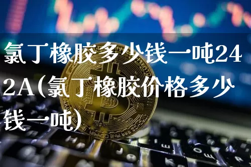 氯丁橡胶多少钱一吨242A(氯丁橡胶价格多少钱一吨)_https://www.qgjzrcxxzxpt.com_上期能源_第1张