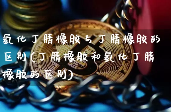 氢化丁腈橡胶与丁腈橡胶的区别(丁腈橡胶和氢化丁腈橡胶的区别)_https://www.qgjzrcxxzxpt.com_上期能源_第1张