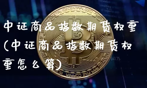 中证商品指数期货权重(中证商品指数期货权重怎么算)_https://www.qgjzrcxxzxpt.com_上期能源_第1张