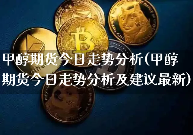 甲醇期货今日走势分析(甲醇期货今日走势分析及建议最新)_https://www.qgjzrcxxzxpt.com_大商所_第1张