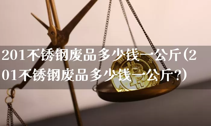 201不锈钢废品多少钱一公斤(201不锈钢废品多少钱一公斤?)_https://www.qgjzrcxxzxpt.com_上期能源_第1张