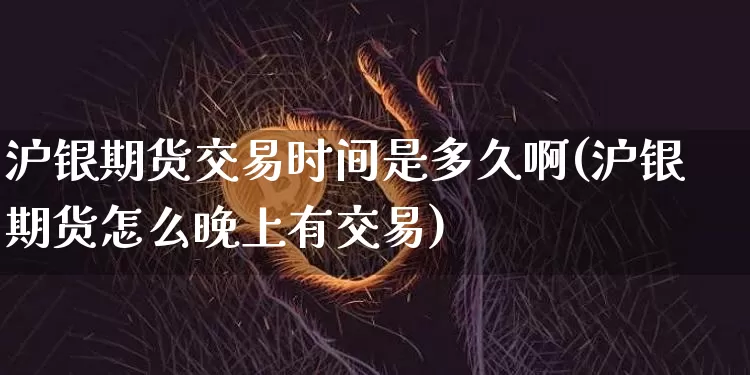 沪银期货交易时间是多久啊(沪银期货怎么晚上有交易)_https://www.qgjzrcxxzxpt.com_郑商所_第1张