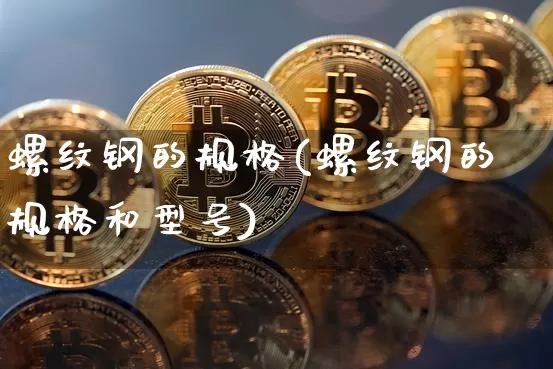 螺纹钢的规格(螺纹钢的规格和型号)_https://www.qgjzrcxxzxpt.com_广期所_第1张