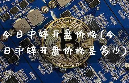 今日沪锌开盘价格(今日沪锌开盘价格是多少)_https://www.qgjzrcxxzxpt.com_上期能源_第1张