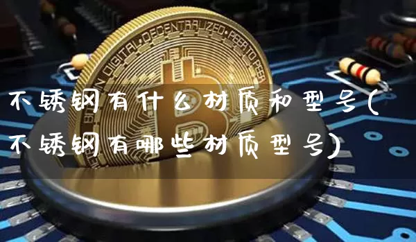不锈钢有什么材质和型号(不锈钢有哪些材质型号)_https://www.qgjzrcxxzxpt.com_郑商所_第1张
