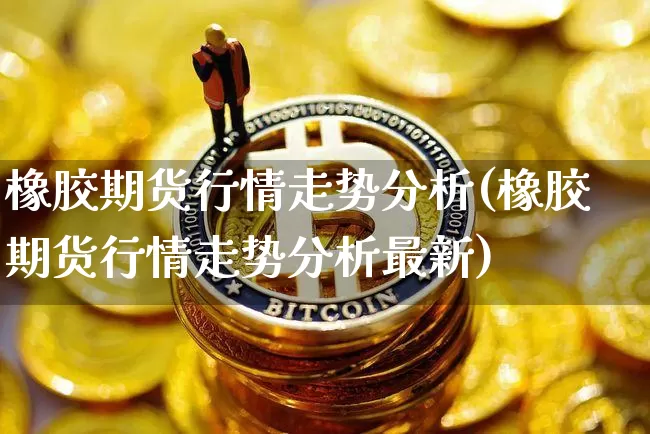 橡胶期货行情走势分析(橡胶期货行情走势分析最新)_https://www.qgjzrcxxzxpt.com_大商所_第1张