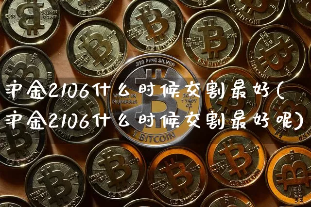 沪金2106什么时候交割最好(沪金2106什么时候交割最好呢)_https://www.qgjzrcxxzxpt.com_上期所_第1张
