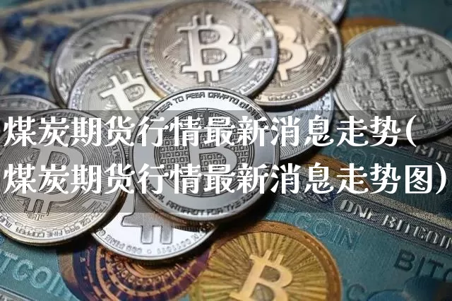 煤炭期货行情最新消息走势(煤炭期货行情最新消息走势图)_https://www.qgjzrcxxzxpt.com_上期能源_第1张