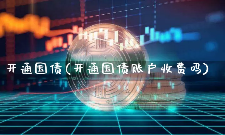 开通国债(开通国债账户收费吗)_https://www.qgjzrcxxzxpt.com_上期所_第1张