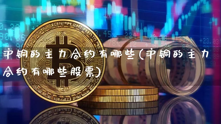 沪铜的主力合约有哪些(沪铜的主力合约有哪些股票)_https://www.qgjzrcxxzxpt.com_中金所_第1张
