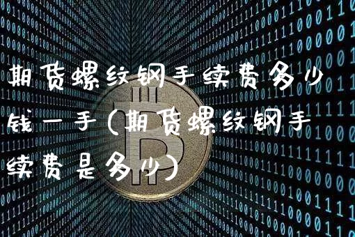 期货螺纹钢手续费多少钱一手(期货螺纹钢手续费是多少)_https://www.qgjzrcxxzxpt.com_上期所_第1张