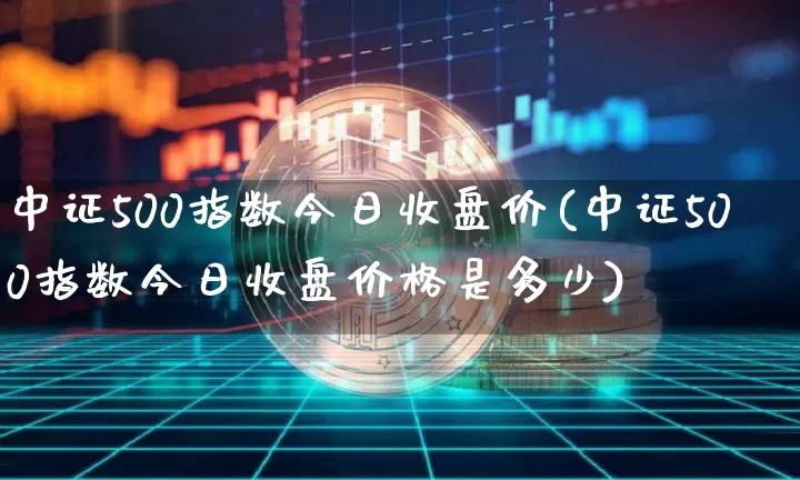 中证500指数今日收盘价(中证500指数今日收盘价格是多少)_https://www.qgjzrcxxzxpt.com_中金所_第1张