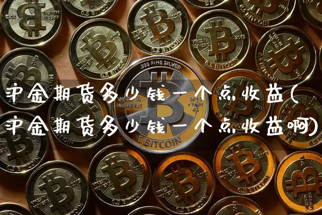 沪金期货多少钱一个点收益(沪金期货多少钱一个点收益啊)_https://www.qgjzrcxxzxpt.com_广期所_第1张