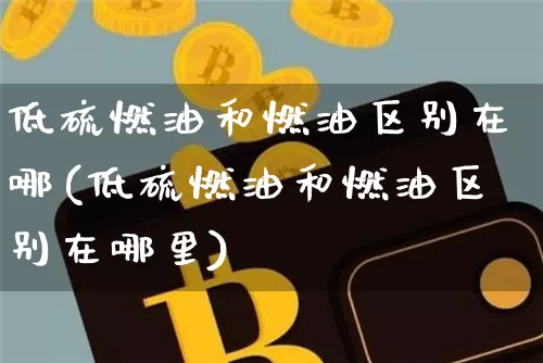 低硫燃油和燃油区别在哪(低硫燃油和燃油区别在哪里)_https://www.qgjzrcxxzxpt.com_中金所_第1张
